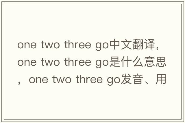one two three go中文翻譯，one two three go是什么意思，one two three go發(fā)音、用法及例句