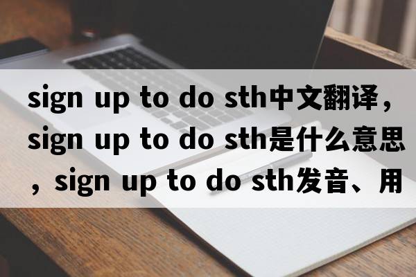 sign up to do sth中文翻譯，sign up to do sth是什么意思，sign up to do sth發(fā)音、用法及例句