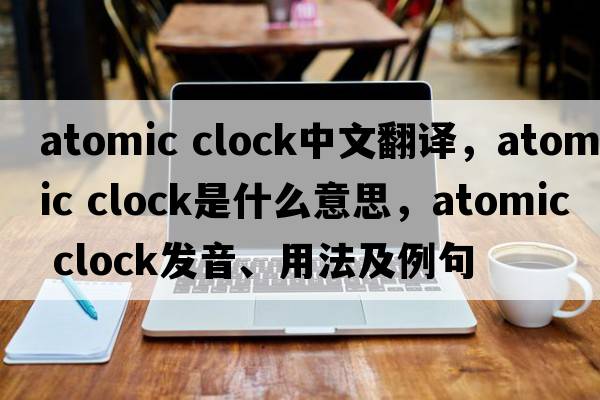 atomic clock中文翻譯，atomic clock是什么意思，atomic clock發(fā)音、用法及例句
