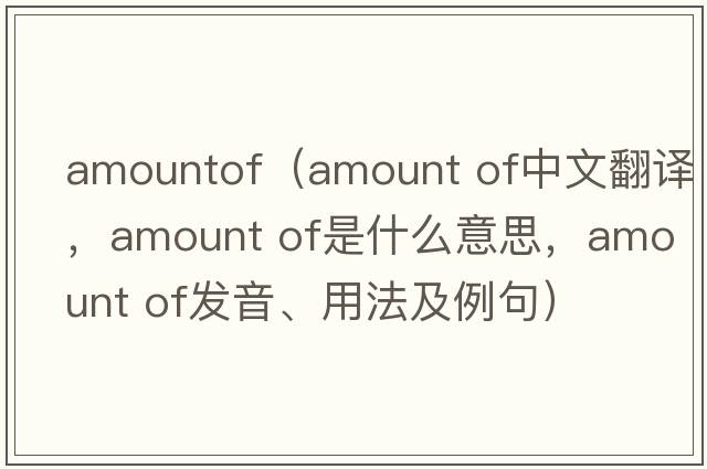 amountof（amount of中文翻譯，amount of是什么意思，amount of發(fā)音、用法及例句）