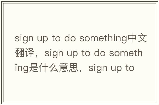 sign up to do something中文翻譯，sign up to do something是什么意思，sign up to do something發(fā)音、用法及例句