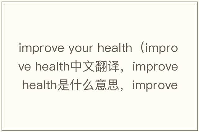 improve your health（improve health中文翻譯，improve health是什么意思，improve health發(fā)音、用法及例句）