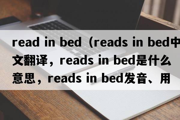 read in bed（reads in bed中文翻譯，reads in bed是什么意思，reads in bed發(fā)音、用法及例句）