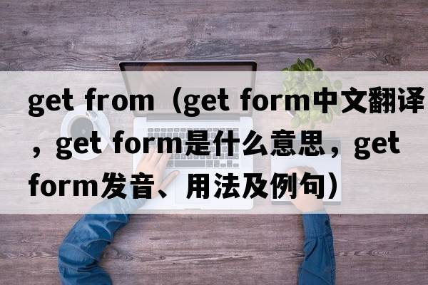 get from（get form中文翻譯，get form是什么意思，get form發(fā)音、用法及例句）
