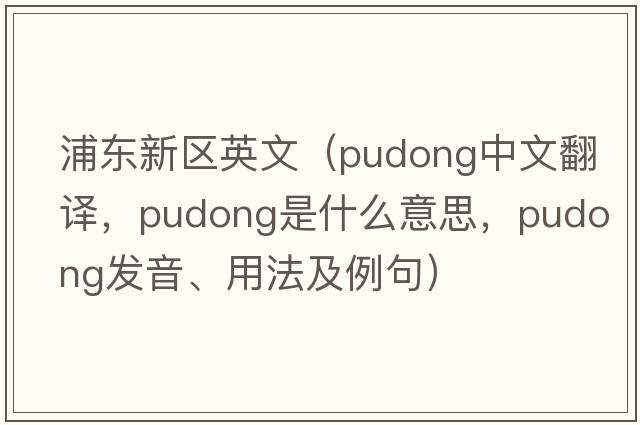 浦東新區英文（Pudong中文翻譯，Pudong是什么意思，Pudong發(fā)音、用法及例句）