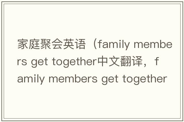 家庭聚會(huì )英語(yǔ)（family members get together中文翻譯，family members get together是什么意思，family members get together發(fā)