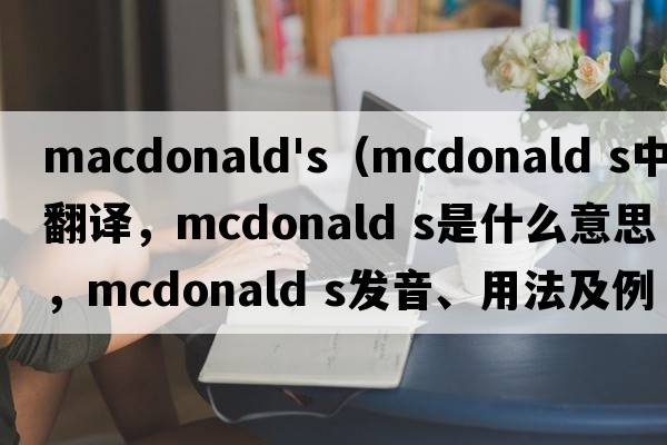 macdonald's（mcdonald s中文翻譯，mcdonald s是什么意思，mcdonald s發(fā)音、用法及例句）