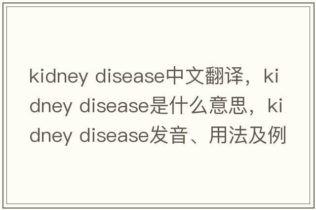 kidney disease中文翻譯，kidney disease是什么意思，kidney disease發(fā)音、用法及例句