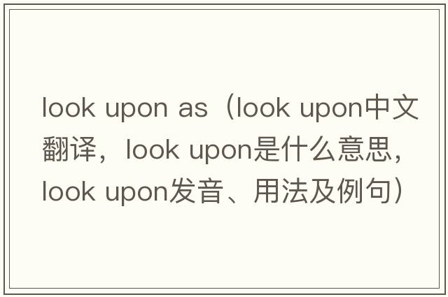 look upon as（look upon中文翻譯，look upon是什么意思，look upon發(fā)音、用法及例句）