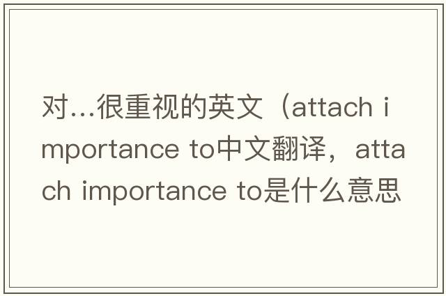 對…很重視的英文（attach importance to中文翻譯，attach importance to是什么意思，attach importance to發(fā)音、用法及例句）