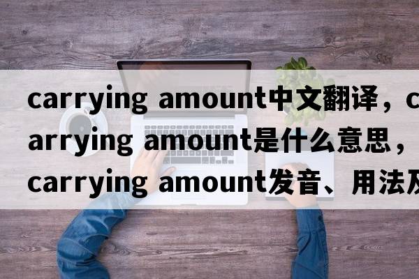 carrying amount中文翻譯，carrying amount是什么意思，carrying amount發(fā)音、用法及例句