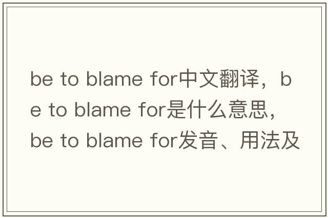 be to blame for中文翻譯，be to blame for是什么意思，be to blame for發(fā)音、用法及例句