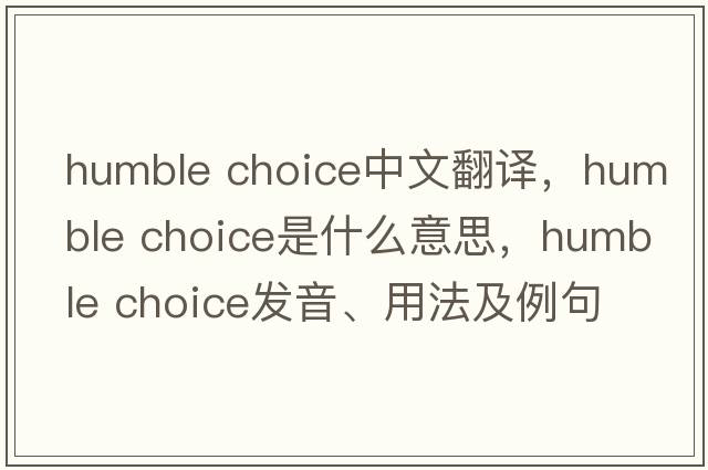 humble choice中文翻譯，humble choice是什么意思，humble choice發(fā)音、用法及例句