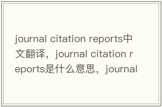 journal citation reports中文翻譯，journal citation reports是什么意思，journal citation reports發(fā)音、用法及例句