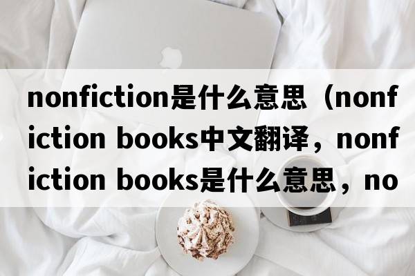 nonfiction是什么意思（nonfiction books中文翻譯，nonfiction books是什么意思，nonfiction books發(fā)音、用法及例句）