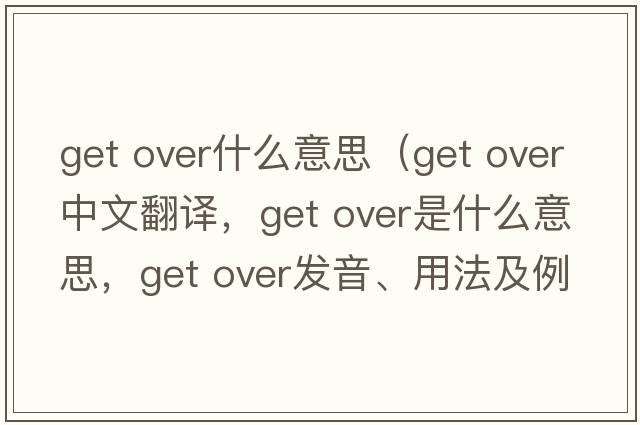 get over什么意思（get over中文翻譯，get over是什么意思，get over發(fā)音、用法及例句）