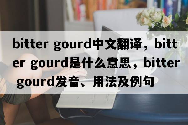 bitter gourd中文翻譯，bitter gourd是什么意思，bitter gourd發(fā)音、用法及例句