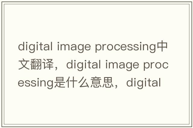 digital image processing中文翻譯，digital image processing是什么意思，digital image processing發(fā)音、用法及例句