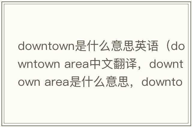 downtown是什么意思英語(yǔ)（downtown area中文翻譯，downtown area是什么意思，downtown area發(fā)音、用法及例句）