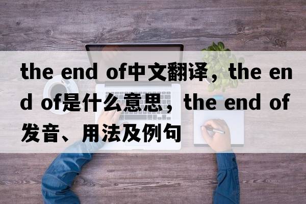 the end of中文翻譯，the end of是什么意思，the end of發(fā)音、用法及例句