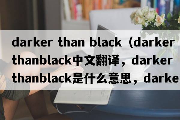 darker than black（darker thanblack中文翻譯，darker thanblack是什么意思，darker thanblack發(fā)音、用法及例句）