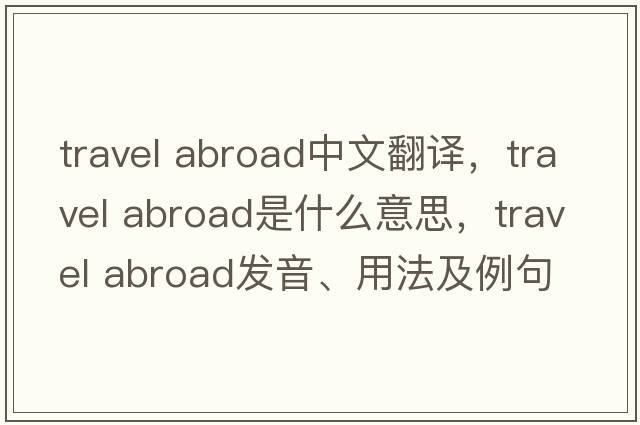 travel abroad中文翻譯，travel abroad是什么意思，travel abroad發(fā)音、用法及例句