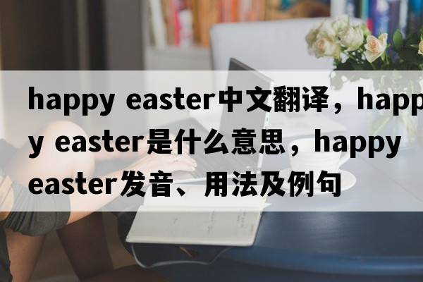 happy easter中文翻譯，happy easter是什么意思，happy easter發(fā)音、用法及例句
