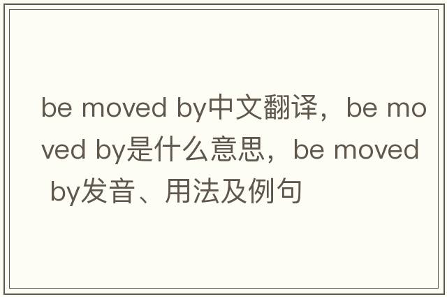 be moved by中文翻譯，be moved by是什么意思，be moved by發(fā)音、用法及例句