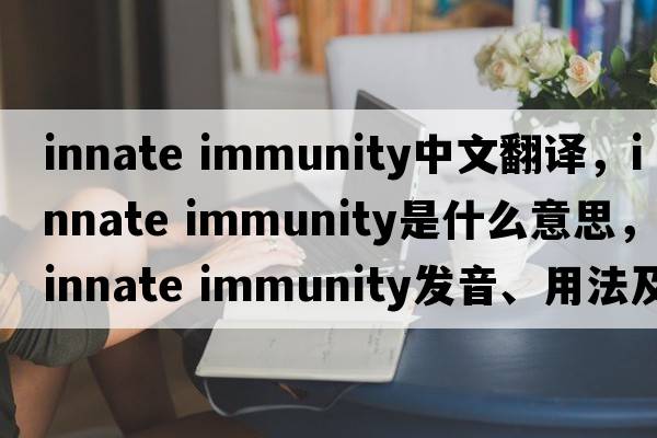 innate immunity中文翻譯，innate immunity是什么意思，innate immunity發(fā)音、用法及例句