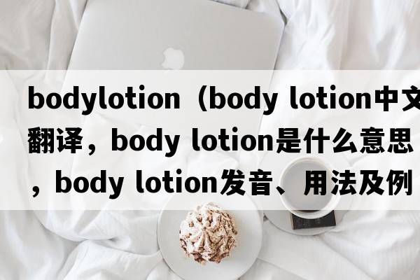 bodylotion（body lotion中文翻譯，body lotion是什么意思，body lotion發(fā)音、用法及例句）