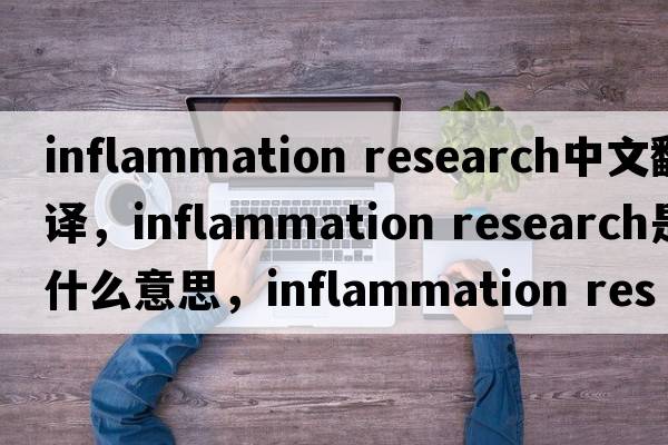 inflammation research中文翻譯，inflammation research是什么意思，inflammation research發(fā)音、用法及例句