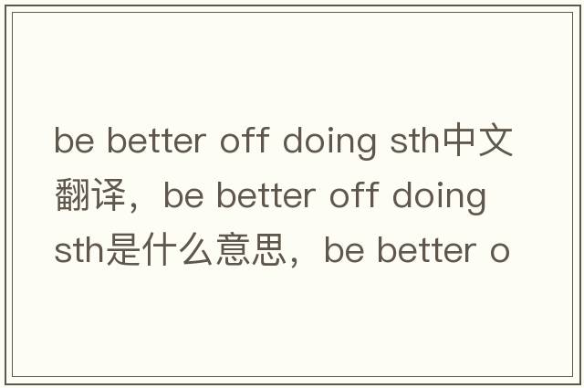 be better off doing sth中文翻譯，be better off doing sth是什么意思，be better off doing sth發(fā)音、用法及例句