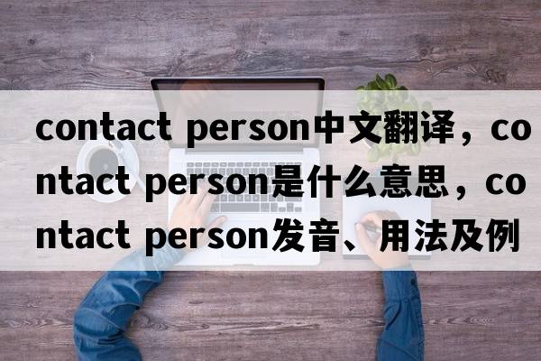 contact person中文翻譯，contact person是什么意思，contact person發(fā)音、用法及例句