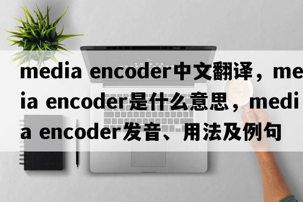media encoder中文翻譯，media encoder是什么意思，media encoder發(fā)音、用法及例句
