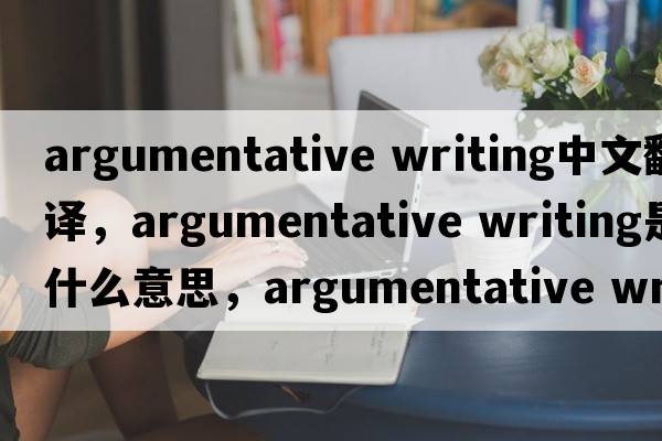 argumentative writing中文翻譯，argumentative writing是什么意思，argumentative writing發(fā)音、用法及例句
