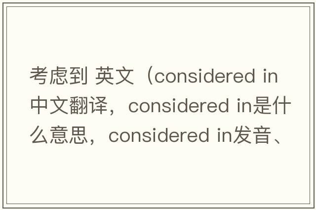 考慮到 英文（considered in中文翻譯，considered in是什么意思，considered in發(fā)音、用法及例句）