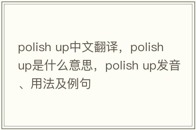 polish up中文翻譯，polish up是什么意思，polish up發(fā)音、用法及例句