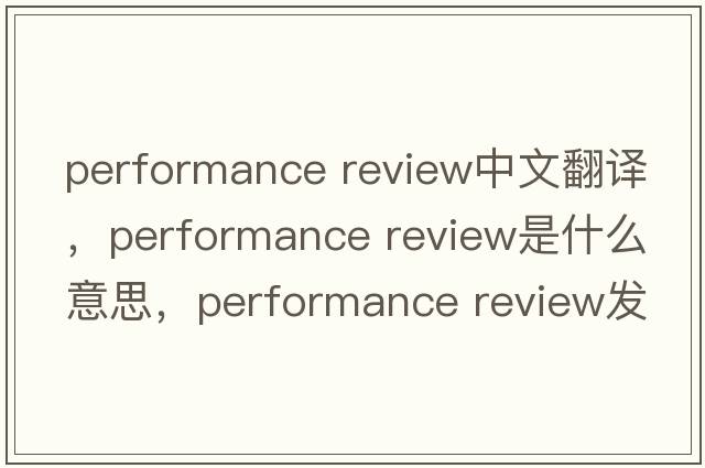 performance review中文翻譯，performance review是什么意思，performance review發(fā)音、用法及例句