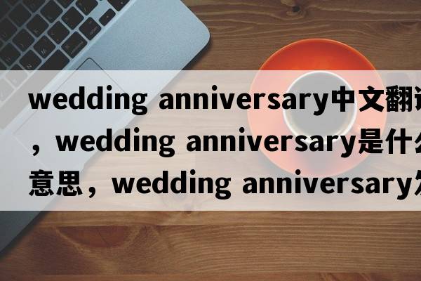 wedding anniversary中文翻譯，wedding anniversary是什么意思，wedding anniversary發(fā)音、用法及例句