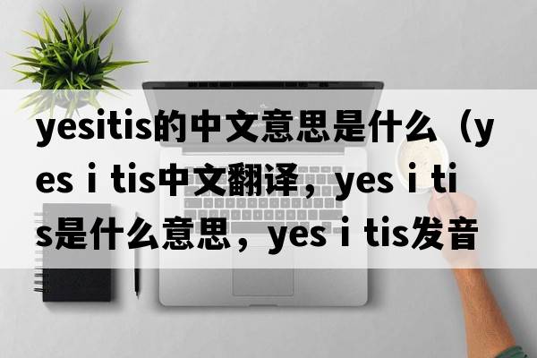 yesitis的中文意思是什么（yes i tis中文翻譯，yes i tis是什么意思，yes i tis發(fā)音、用法及例句）