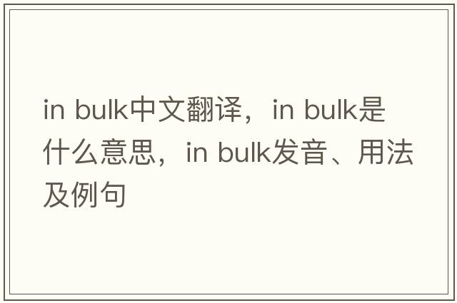 in bulk中文翻譯，in bulk是什么意思，in bulk發(fā)音、用法及例句