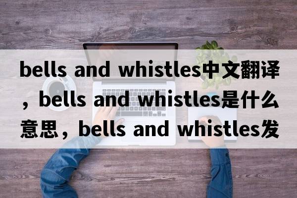 bells and whistles中文翻譯，bells and whistles是什么意思，bells and whistles發(fā)音、用法及例句