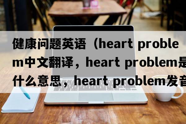 健康問(wèn)題英語(yǔ)（heart problem中文翻譯，heart problem是什么意思，heart problem發(fā)音、用法及例句）