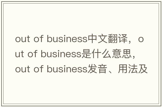 out of business中文翻譯，out of business是什么意思，out of business發(fā)音、用法及例句