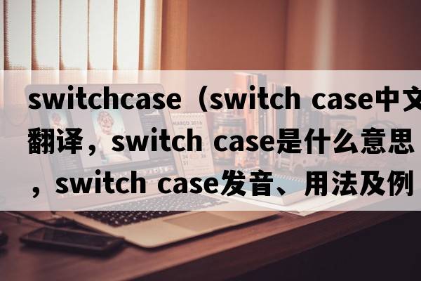 switchcase（switch case中文翻譯，switch case是什么意思，switch case發(fā)音、用法及例句）