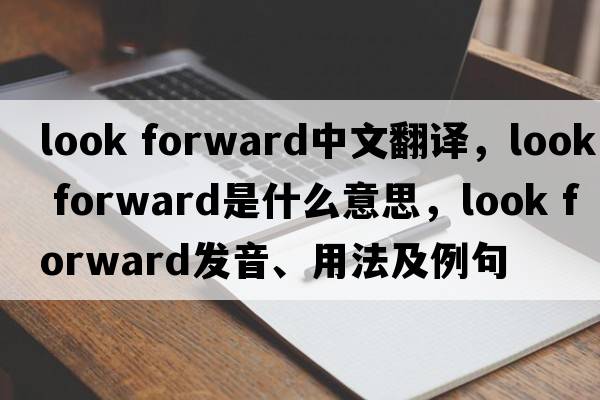look forward中文翻譯，look forward是什么意思，look forward發(fā)音、用法及例句