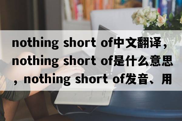 nothing short of中文翻譯，nothing short of是什么意思，nothing short of發(fā)音、用法及例句