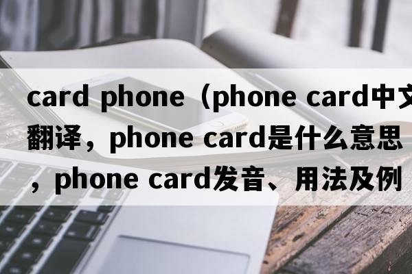 card phone（phone card中文翻譯，phone card是什么意思，phone card發(fā)音、用法及例句）
