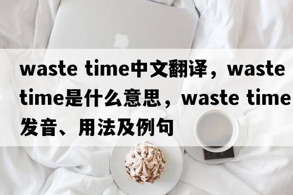 waste time中文翻譯，waste time是什么意思，waste time發(fā)音、用法及例句