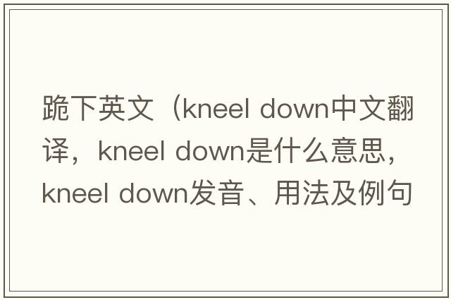 跪下英文（kneel down中文翻譯，kneel down是什么意思，kneel down發(fā)音、用法及例句）